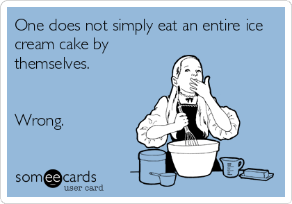 One does not simply eat an entire ice
cream cake by
themselves. 


Wrong.
