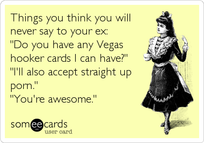 Things you think you will 
never say to your ex:
"Do you have any Vegas
hooker cards I can have?"
"I'll also accept straight up
porn."
"You're awesome."