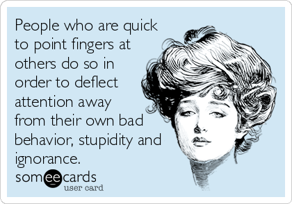 People who are quick
to point fingers at
others do so in
order to deflect
attention away
from their own bad
behavior, stupidity and
ignorance.