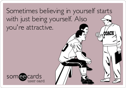 Sometimes believing in yourself starts
with just being yourself. Also
you're attractive.