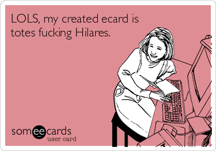 LOLS, my created ecard is
totes fucking Hilares.