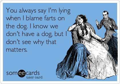You always say I'm lying
when I blame farts on
the dog. I know we
don't have a dog, but I
don't see why that
matters.