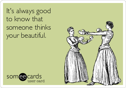 It's always good 
to know that
someone thinks
your beautiful.