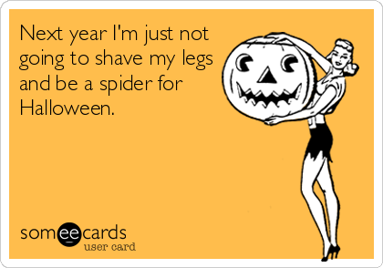Next year I'm just not
going to shave my legs
and be a spider for
Halloween.