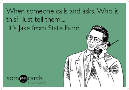 When someone calls and asks, Who is
this?" Just tell them....
"It's Jake from State Farm."
