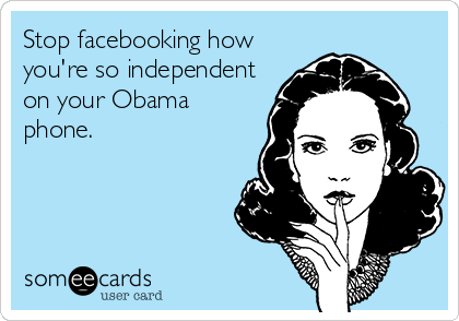 Stop facebooking how
you're so independent
on your Obama
phone.