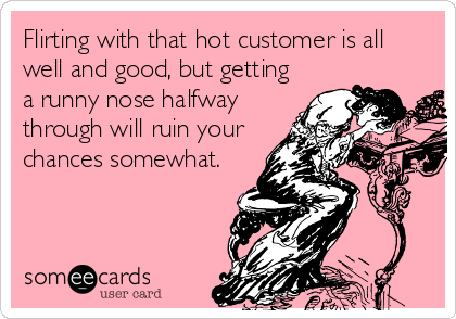 Flirting with that hot customer is all
well and good, but getting
a runny nose halfway
through will ruin your
chances somewhat.