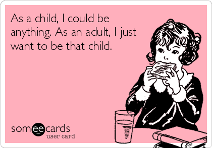 As a child, I could be
anything. As an adult, I just
want to be that child.