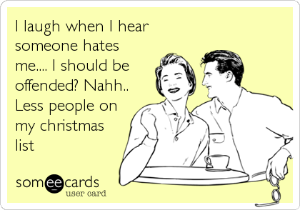 I laugh when I hear
someone hates
me.... I should be 
offended? Nahh..
Less people on
my christmas
list