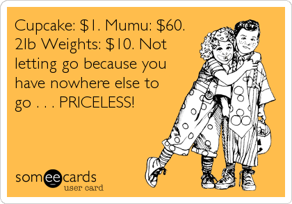 Cupcake: $1. Mumu: $60.
2lb Weights: $10. Not
letting go because you
have nowhere else to
go . . . PRICELESS!