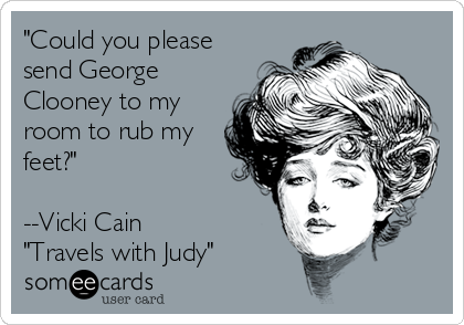 "Could you please
send George
Clooney to my
room to rub my
feet?"

--Vicki Cain
"Travels with Judy"