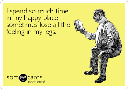 I spend so much time
in my happy place I
sometimes lose all the
feeling in my legs.