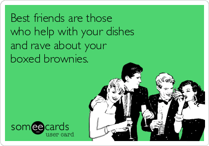 Best friends are those 
who help with your dishes
and rave about your 
boxed brownies.