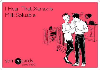 I Hear That Xanax is
Milk Soluable