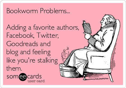 Bookworm Problems...

Adding a favorite authors,
Facebook, Twitter,
Goodreads and
blog and feeling
like you're stalking
them.