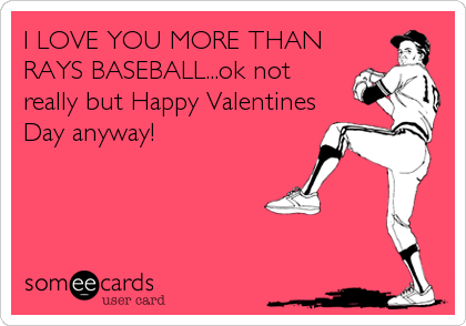 I LOVE YOU MORE THAN
RAYS BASEBALL...ok not
really but Happy Valentines
Day anyway!