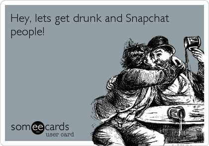 Hey, lets get drunk and Snapchat
people!