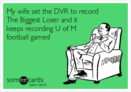 My wife set the DVR to record 
The Biggest Loser and it
keeps recording U of M
football games!