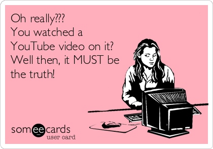 Oh really??? 
You watched a
YouTube video on it? 
Well then, it MUST be
the truth!