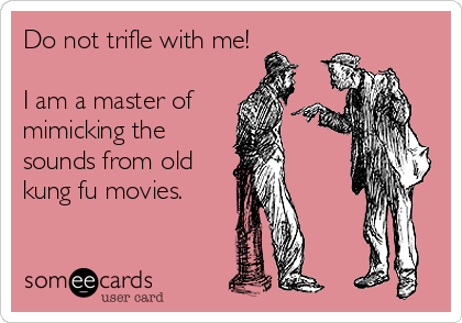 Do not trifle with me!

I am a master of
mimicking the
sounds from old
kung fu movies.