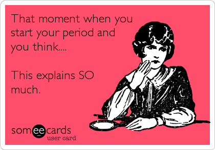 That moment when you
start your period and
you think....

This explains SO
much.