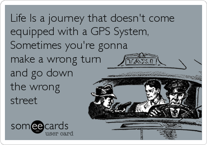 Life Is a journey that doesn't come
equipped with a GPS System,
Sometimes you're gonna
make a wrong turn
and go down
the wrong
street
