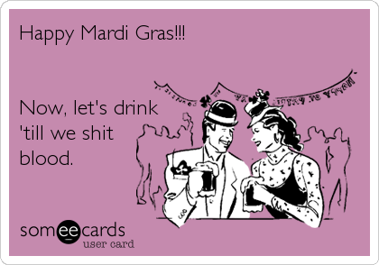Happy Mardi Gras!!!


Now, let's drink
'till we shit
blood.