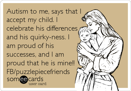 Autism to me, says that I
accept my child. I
celebrate his differences
and his quirky-ness. I
am proud of his
successes, and I am
proud that he is mine!!
FB/puzzlepiecefriends