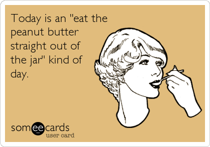Today is an "eat the
peanut butter
straight out of
the jar" kind of
day.