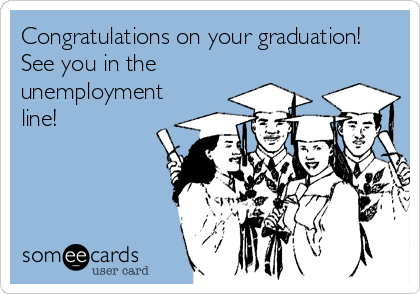 Congratulations on your graduation! 
See you in the
unemployment
line!