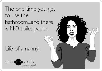 The one time you get
to use the
bathroom...and there
is NO toilet paper.


Life of a nanny.