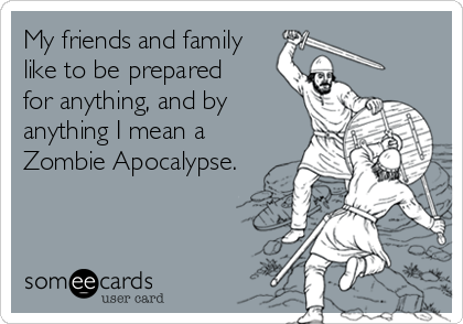 My friends and family
like to be prepared 
for anything, and by
anything I mean a
Zombie Apocalypse.