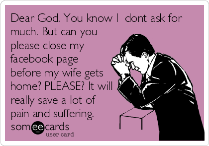 Dear God. You know I  dont ask for
much. But can you
please close my
facebook page
before my wife gets
home? PLEASE? It will
really save a lot of
pain and suffering.