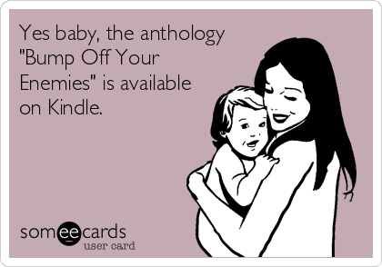 Yes baby, the anthology
"Bump Off Your
Enemies" is available
on Kindle.