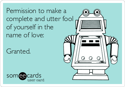 Permission to make a
complete and utter fool
of yourself in the
name of love: 

Granted.