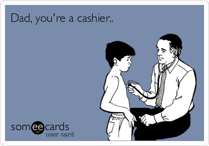 Dad, you're a cashier..
