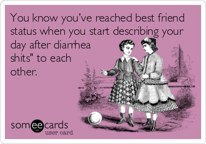 You know you've reached best friend
status when you start describing your
day after diarrhea
shits" to each
other.