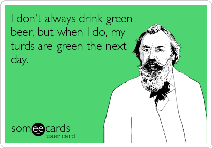 I don't always drink green
beer, but when I do, my
turds are green the next
day.