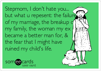 Stepmom, I don't hate you...
but what u repesent: the failure 
of my marriage, the breakup of 
my family, the woman my ex 
became a better man 