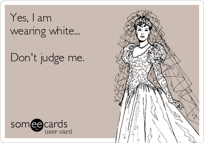 Yes, I am
wearing white...

Don't judge me.