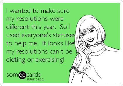 I wanted to make sure
my resolutions were
different this year.  So I
used everyone's statuses
to help me.  It looks like
my resolutions can't be
dieting or exercising!