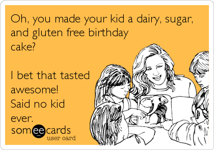 Oh, you made your kid a dairy, sugar,
and gluten free birthday
cake?

I bet that tasted
awesome!
Said no kid
ever.