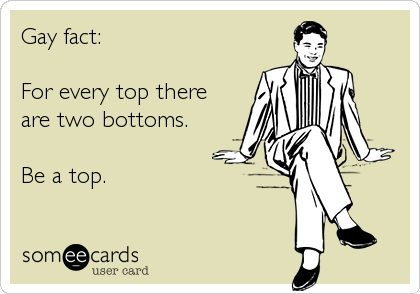 Gay fact:

For every top there
are two bottoms.

Be a top.