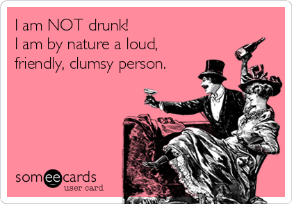 I am NOT drunk!                     
I am by nature a loud,
friendly, clumsy person.