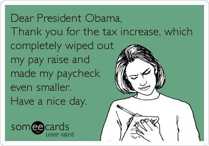 Dear President Obama,                     
Thank you for the tax increase, which
completely wiped out
my pay raise and
made my paycheck
even smaller.       
Have a nice day.
