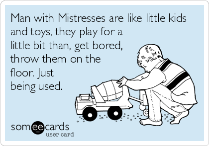 Man with Mistresses are like little kids
and toys, they play for a
little bit than, get bored,
throw them on the
floor. Just
being used.