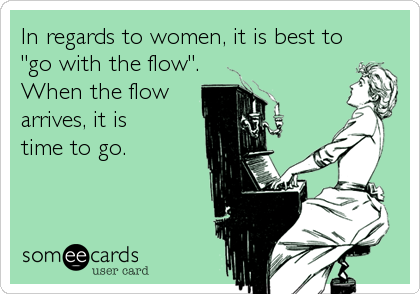 In regards to women, it is best to
"go with the flow".
When the flow
arrives, it is
time to go.