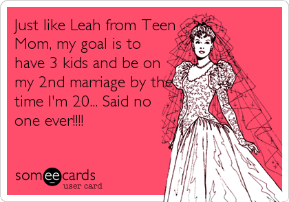 Just like Leah from Teen
Mom, my goal is to
have 3 kids and be on
my 2nd marriage by the
time I'm 20... Said no
one ever!!!!