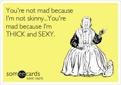 You're not mad because
I'm not skinny...You're
mad because I'm
THICK and SEXY.