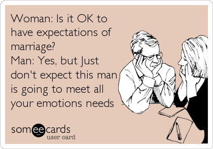 Woman: Is it OK to
have expectations of
marriage?
Man: Yes, but Just
don't expect this man
is going to meet all
your emotions needs
